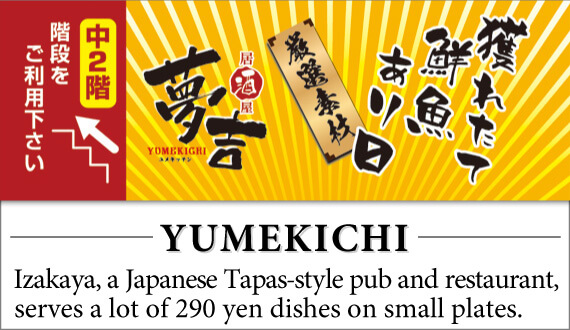 M2 Floor YUMEKICHI：Izakaya, a Japanese Tapas-style pub and restaurant, serves a lot of 290 yen dishes on small plates.